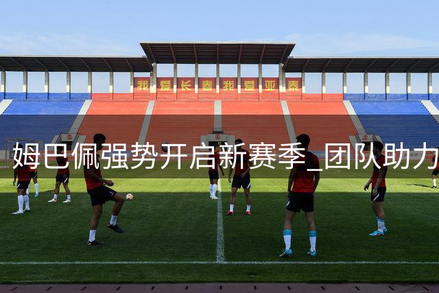 姆巴佩强势开启新赛季 团队助力成金球奖关键