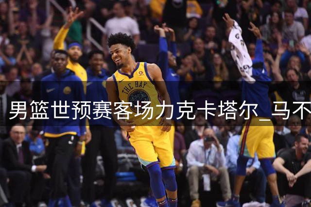男篮世预赛客场力克卡塔尔 马不停蹄返国迎战强敌